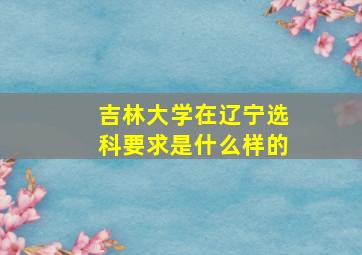 吉林大学在辽宁选科要求是什么样的