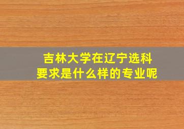 吉林大学在辽宁选科要求是什么样的专业呢