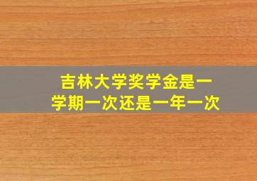 吉林大学奖学金是一学期一次还是一年一次