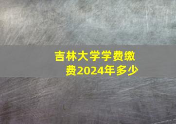 吉林大学学费缴费2024年多少