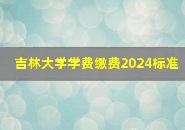 吉林大学学费缴费2024标准