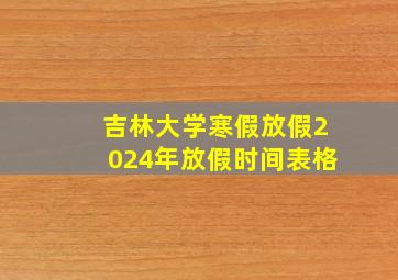 吉林大学寒假放假2024年放假时间表格