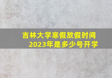 吉林大学寒假放假时间2023年是多少号开学