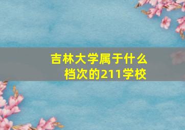 吉林大学属于什么档次的211学校