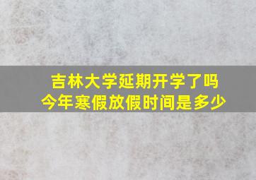 吉林大学延期开学了吗今年寒假放假时间是多少