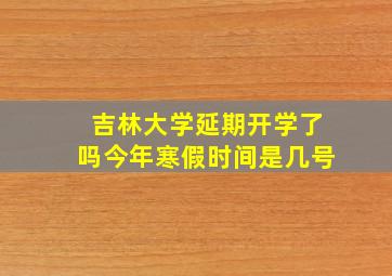 吉林大学延期开学了吗今年寒假时间是几号