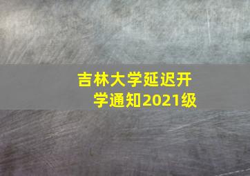 吉林大学延迟开学通知2021级