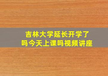 吉林大学延长开学了吗今天上课吗视频讲座