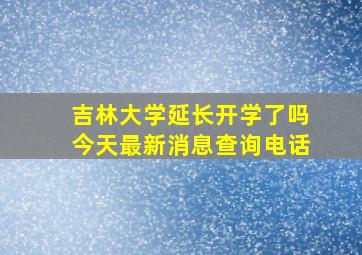 吉林大学延长开学了吗今天最新消息查询电话