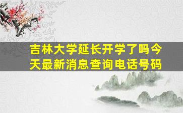 吉林大学延长开学了吗今天最新消息查询电话号码