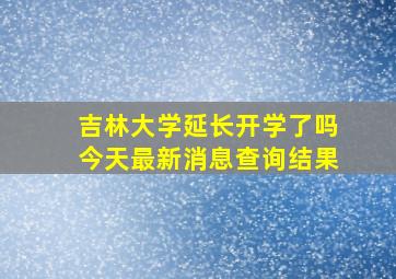 吉林大学延长开学了吗今天最新消息查询结果