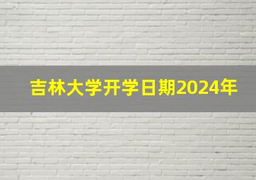 吉林大学开学日期2024年