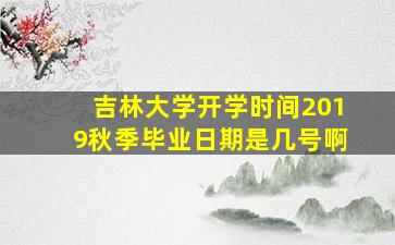 吉林大学开学时间2019秋季毕业日期是几号啊