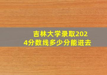 吉林大学录取2024分数线多少分能进去