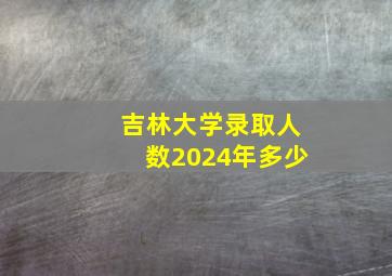 吉林大学录取人数2024年多少