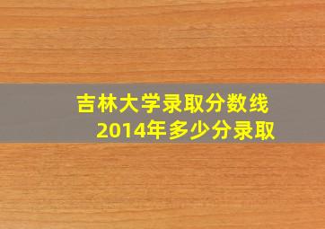 吉林大学录取分数线2014年多少分录取