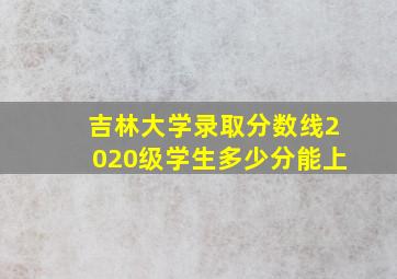 吉林大学录取分数线2020级学生多少分能上