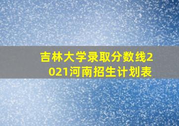 吉林大学录取分数线2021河南招生计划表