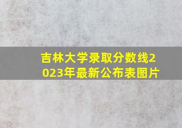 吉林大学录取分数线2023年最新公布表图片