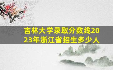 吉林大学录取分数线2023年浙江省招生多少人