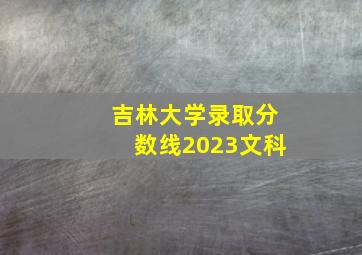 吉林大学录取分数线2023文科