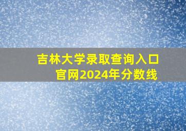 吉林大学录取查询入口官网2024年分数线