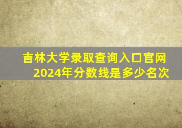 吉林大学录取查询入口官网2024年分数线是多少名次