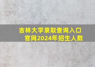 吉林大学录取查询入口官网2024年招生人数