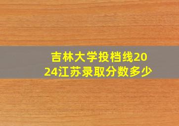 吉林大学投档线2024江苏录取分数多少