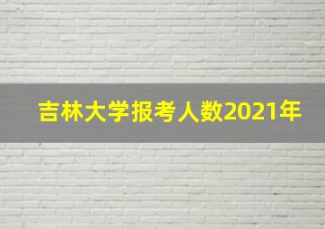 吉林大学报考人数2021年