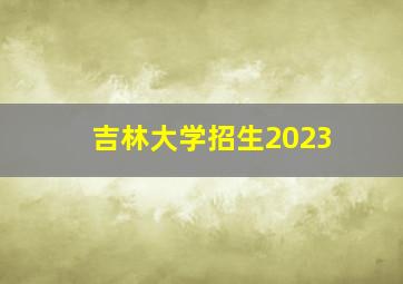 吉林大学招生2023