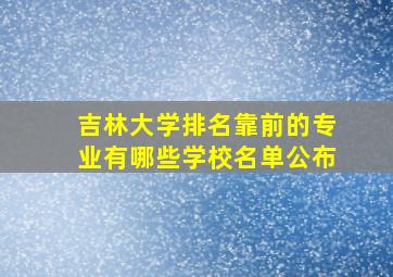 吉林大学排名靠前的专业有哪些学校名单公布