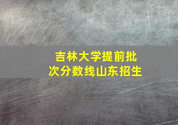 吉林大学提前批次分数线山东招生