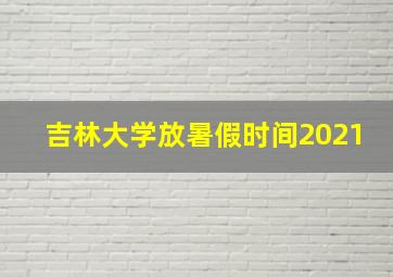 吉林大学放暑假时间2021