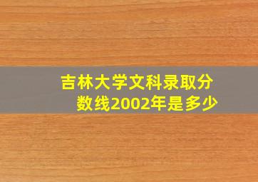 吉林大学文科录取分数线2002年是多少