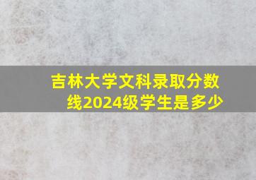 吉林大学文科录取分数线2024级学生是多少