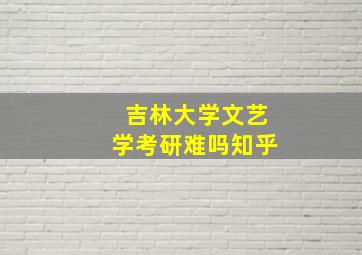 吉林大学文艺学考研难吗知乎