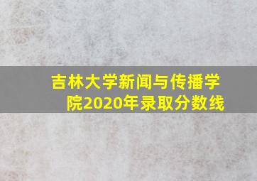 吉林大学新闻与传播学院2020年录取分数线