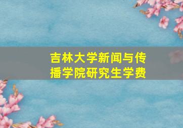 吉林大学新闻与传播学院研究生学费