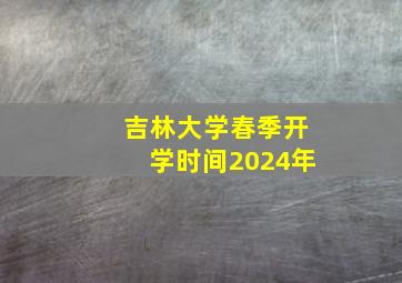 吉林大学春季开学时间2024年