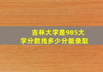 吉林大学是985大学分数线多少分能录取