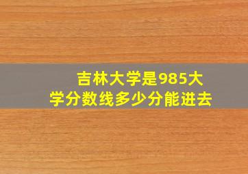 吉林大学是985大学分数线多少分能进去