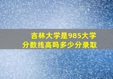 吉林大学是985大学分数线高吗多少分录取