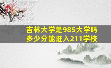 吉林大学是985大学吗多少分能进入211学校