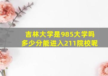 吉林大学是985大学吗多少分能进入211院校呢