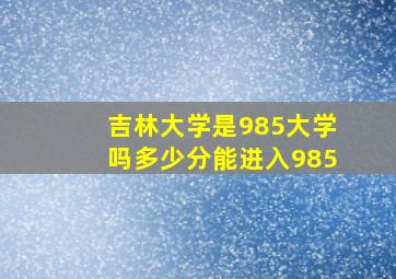 吉林大学是985大学吗多少分能进入985