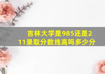 吉林大学是985还是211录取分数线高吗多少分