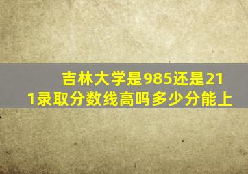 吉林大学是985还是211录取分数线高吗多少分能上