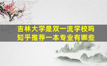 吉林大学是双一流学校吗知乎推荐一本专业有哪些