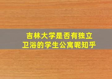 吉林大学是否有独立卫浴的学生公寓呢知乎